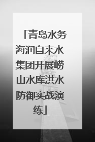青岛水务海润自来水集团开展崂山水库洪水防御实战演练