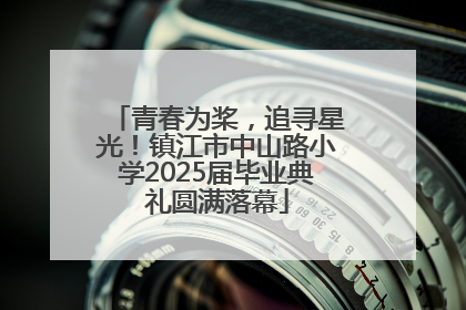 青春为桨，追寻星光！镇江市中山路小学2025届毕业典礼圆满落幕