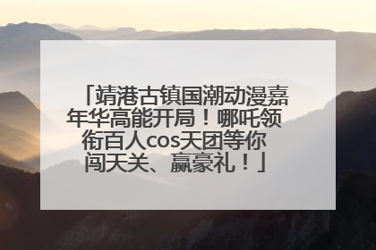 靖港古镇国潮动漫嘉年华高能开局！哪吒领衔百人cos天团等你闯天关、赢豪礼！