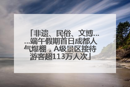 非遗、民俗、文博……端午假期首日成都人气爆棚，A级景区接待游客超113万人次