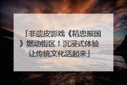 非遗皮影戏《精忠报国》燃动街区！沉浸式体验让传统文化活起来