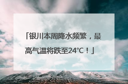 银川本周降水频繁，最高气温将跌至24℃！