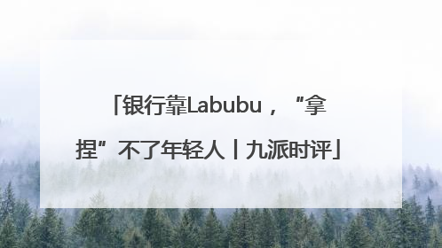 银行靠Labubu，“拿捏”不了年轻人丨九派时评