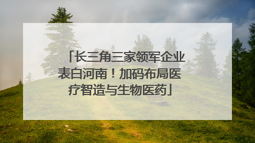 长三角三家领军企业表白河南！加码布局医疗智造与生物医药