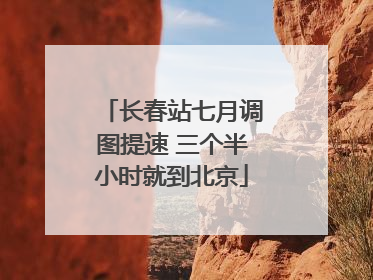长春站七月调图提速 三个半小时就到北京