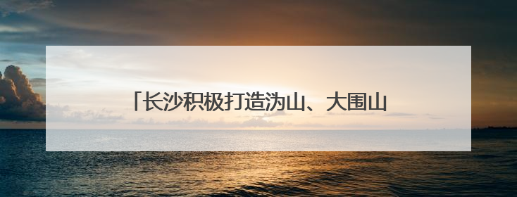 长沙积极打造沩山、大围山等17个特色生态乡村群