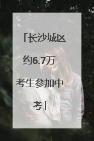长沙城区约6.7万考生参加中考