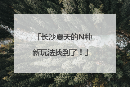 长沙夏天的N种新玩法找到了！
