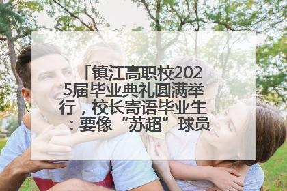 镇江高职校2025届毕业典礼圆满举行，校长寄语毕业生：要像“苏超”球员一样永不放弃