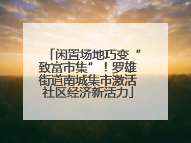 闲置场地巧变“致富市集”！罗雄街道南城集市激活社区经济新活力