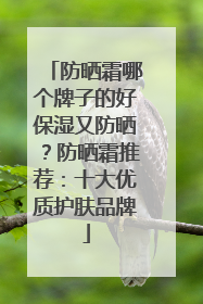防晒霜哪个牌子的好保湿又防晒？防晒霜推荐：十大优质护肤品牌