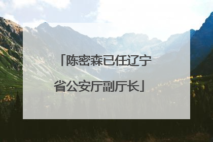 陈密森已任辽宁省公安厅副厅长