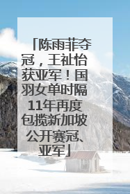 陈雨菲夺冠，王祉怡获亚军！国羽女单时隔11年再度包揽新加坡公开赛冠、亚军