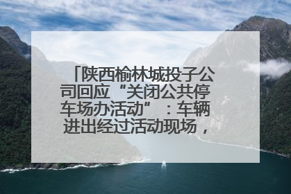 陕西榆林城投子公司回应“关闭公共停车场办活动”：车辆进出经过活动现场，为安全临时关闭