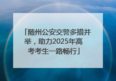 随州公安交警多措并举，助力2025年高考考生一路畅行