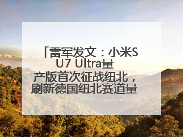 雷军发文：小米SU7 Ultra量产版首次征战纽北，刷新德国纽北赛道量产电动车圈速纪录，成为纽北史上最速量产电动车