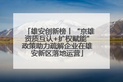 雄安创新榜丨“京雄资质互认+扩权赋能”政策助力疏解企业在雄安新区落地运营