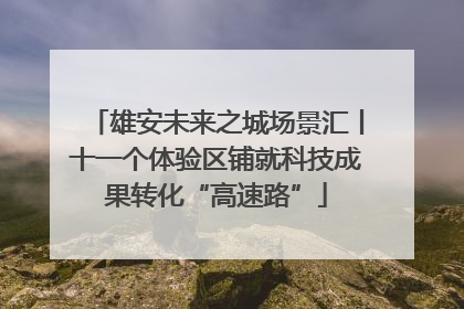 雄安未来之城场景汇丨十一个体验区铺就科技成果转化“高速路”