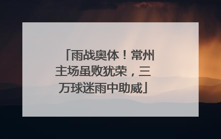 雨战奥体！常州主场虽败犹荣，三万球迷雨中助威
