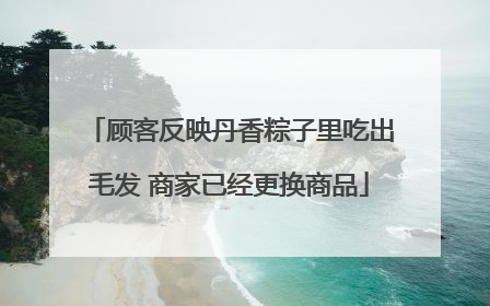 顾客反映丹香粽子里吃出毛发 商家已经更换商品