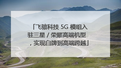飞骧科技 5G 模组入驻三星 / 荣耀高端机型，实现白牌到高端跨越