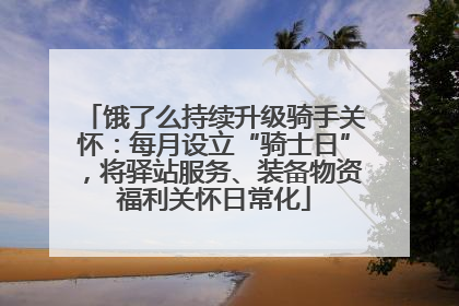 饿了么持续升级骑手关怀：每月设立“骑士日”，将驿站服务、装备物资福利关怀日常化