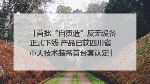 首批“自贡造”反无设备正式下线 产品已获四川省重大技术装备首台套认定
