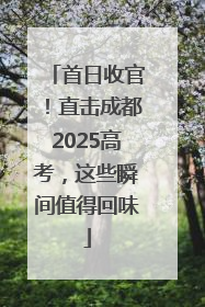 首日收官！直击成都2025高考，这些瞬间值得回味