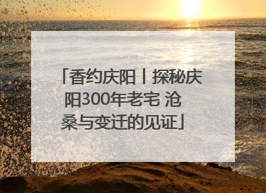 香约庆阳丨探秘庆阳300年老宅 沧桑与变迁的见证