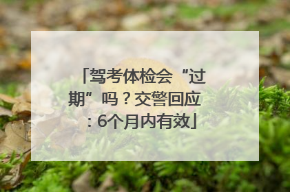 驾考体检会“过期”吗？交警回应：6个月内有效