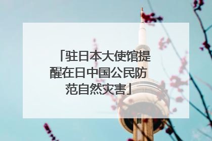 驻日本大使馆提醒在日中国公民防范自然灾害