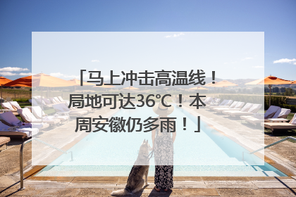 马上冲击高温线！局地可达36℃！本周安徽仍多雨！