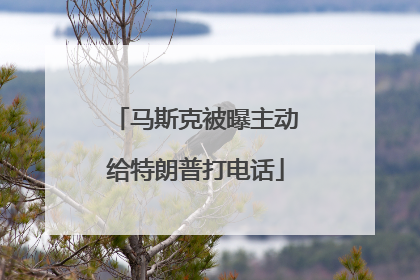 马斯克被曝主动给特朗普打电话