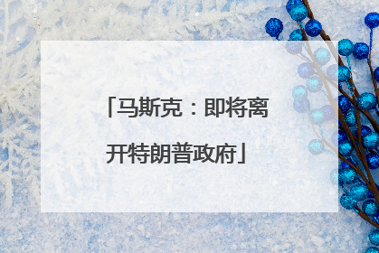 马斯克：即将离开特朗普政府