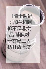 骑士队记：加兰和阿伦不是非卖品 球队对于交易二人持开放态度