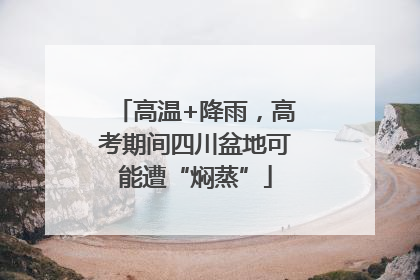 高温+降雨，高考期间四川盆地可能遭“焖蒸”