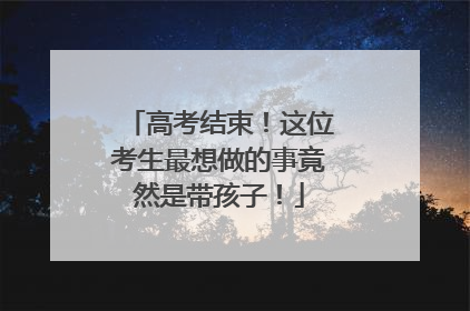 高考结束！这位考生最想做的事竟然是带孩子！