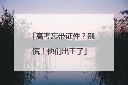 高考忘带证件？别慌！他们出手了