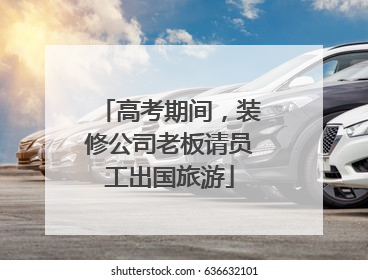 高考期间，装修公司老板请员工出国旅游