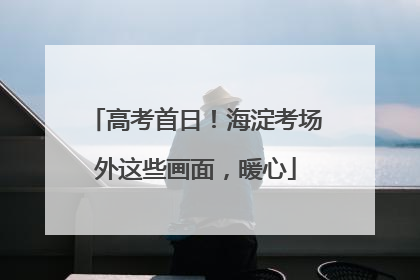 高考首日！海淀考场外这些画面，暖心