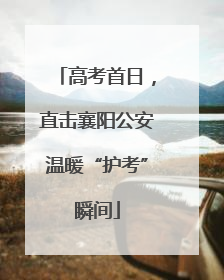 高考首日，直击襄阳公安温暖“护考”瞬间