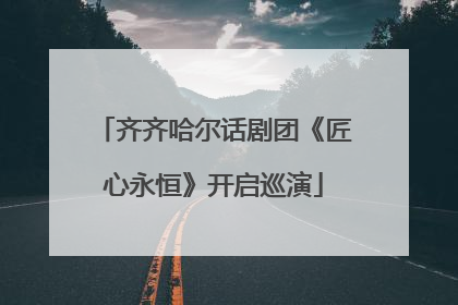 齐齐哈尔话剧团《匠心永恒》开启巡演
