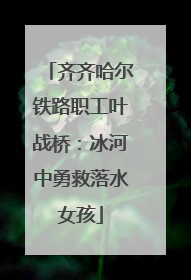 齐齐哈尔铁路职工叶战桥：冰河中勇救落水女孩