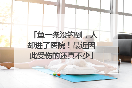 鱼一条没钓到，人却进了医院！最近因此受伤的还真不少