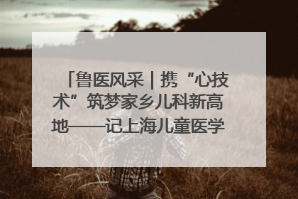 鲁医风采｜携“心技术”筑梦家乡儿科新高地——记上海儿童医学中心临沂医院执行院长、副主任医师孙琦
