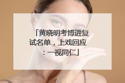 黄晓明考博进复试名单，上戏回应：一视同仁