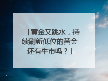 黄金又跳水，持续刷新低位的黄金还有牛市吗？