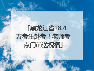 黑龙江省18.4万考生赴考！老师考点门前送祝福