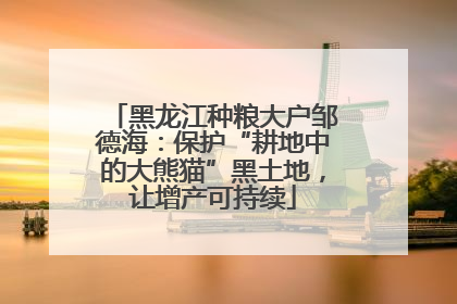 黑龙江种粮大户邹德海:保护“耕地中的大熊猫”黑土地,让增产可持续