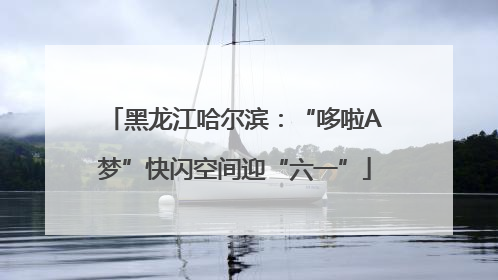 黑龙江哈尔滨：“哆啦A梦”快闪空间迎“六一”